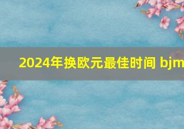 2024年换欧元最佳时间 bjm